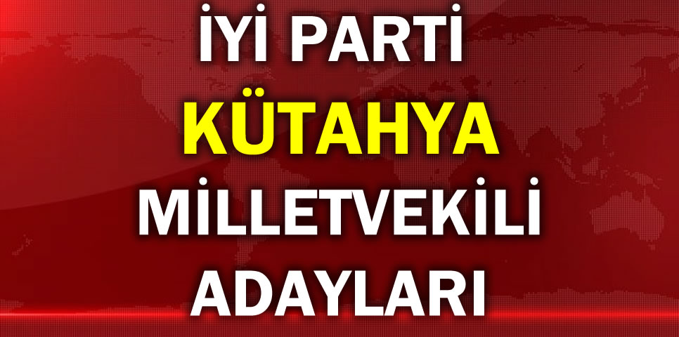 İYİ PARTİ KÜTAHYA MİLLETVEKİLİ ADAY LİSTESİ